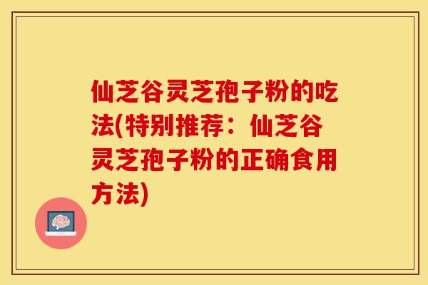 仙芝谷灵芝孢子粉的吃法(特别推荐：仙芝谷灵芝孢子粉的正确食用方法)