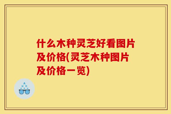 什么木种灵芝好看图片及价格(灵芝木种图片及价格一览)