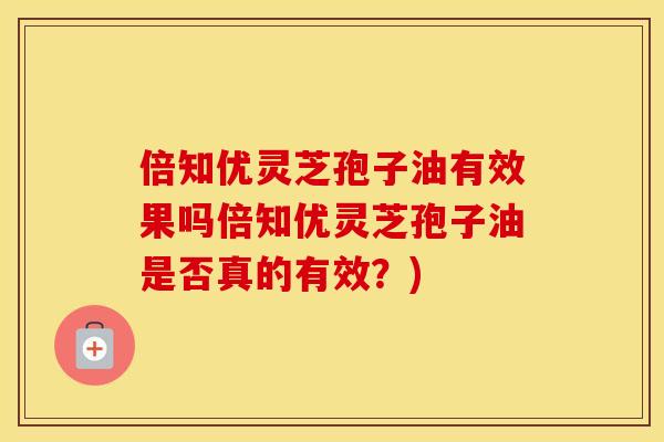 倍知优灵芝孢子油有效果吗倍知优灵芝孢子油是否真的有效？)