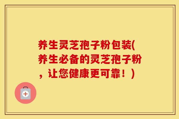 养生灵芝孢子粉包装(养生必备的灵芝孢子粉，让您健康更可靠！)