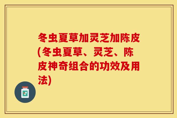 冬虫夏草加灵芝加陈皮(冬虫夏草、灵芝、陈皮神奇组合的功效及用法)
