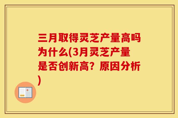 三月取得灵芝产量高吗为什么(3月灵芝产量是否创新高？原因分析)