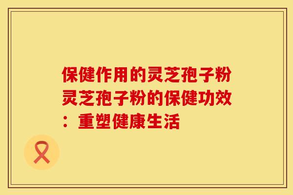 保健作用的灵芝孢子粉灵芝孢子粉的保健功效：重塑健康生活