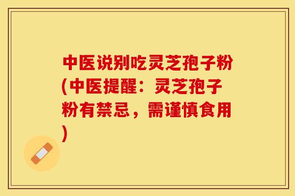 中医说别吃灵芝孢子粉(中医提醒：灵芝孢子粉有禁忌，需谨慎食用)