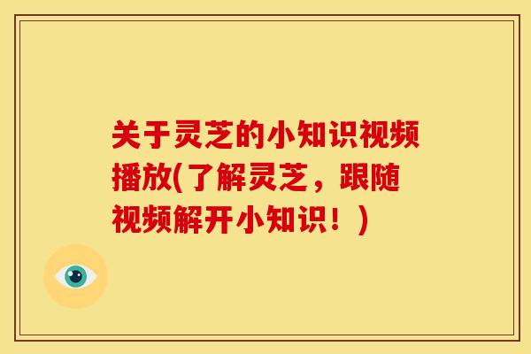 关于灵芝的小知识视频播放(了解灵芝，跟随视频解开小知识！)