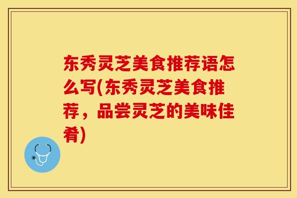 东秀灵芝美食推荐语怎么写(东秀灵芝美食推荐，品尝灵芝的美味佳肴)