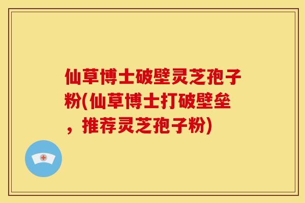 仙草博士破壁灵芝孢子粉(仙草博士打破壁垒，推荐灵芝孢子粉)