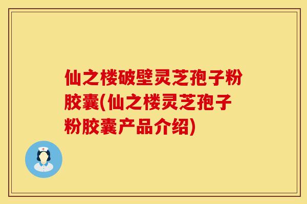 仙之楼破壁灵芝孢子粉胶囊(仙之楼灵芝孢子粉胶囊产品介绍)