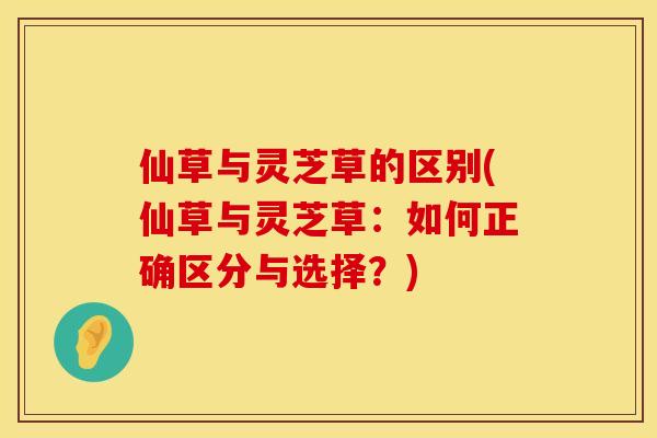 仙草与灵芝草的区别(仙草与灵芝草：如何正确区分与选择？)