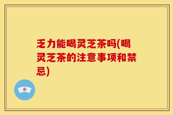 乏力能喝灵芝茶吗(喝灵芝茶的注意事项和禁忌)