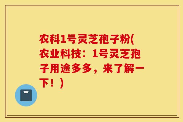 农科1号灵芝孢子粉(农业科技：1号灵芝孢子用途多多，来了解一下！)