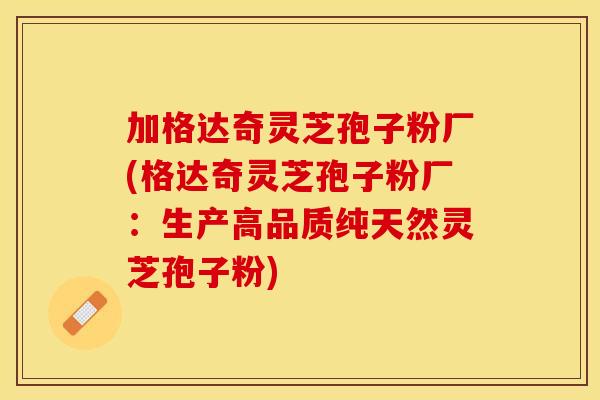 加格达奇灵芝孢子粉厂(格达奇灵芝孢子粉厂：生产高品质纯天然灵芝孢子粉)
