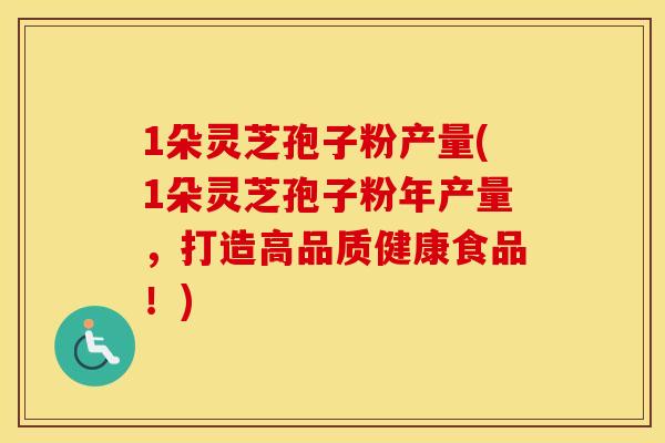 1朵灵芝孢子粉产量(1朵灵芝孢子粉年产量，打造高品质健康食品！)