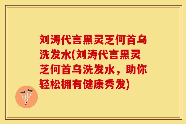 刘涛代言黑灵芝何首乌洗发水(刘涛代言黑灵芝何首乌洗发水，助你轻松拥有健康秀发)
