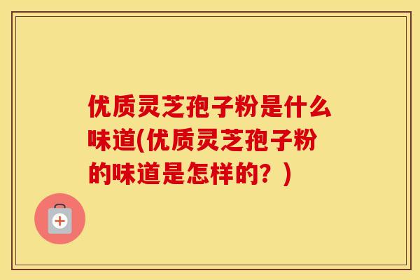 优质灵芝孢子粉是什么味道(优质灵芝孢子粉的味道是怎样的？)