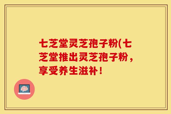 七芝堂灵芝孢子粉(七芝堂推出灵芝孢子粉，享受养生滋补！