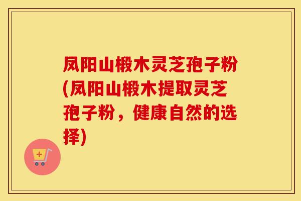 凤阳山椴木灵芝孢子粉(凤阳山椴木提取灵芝孢子粉，健康自然的选择)