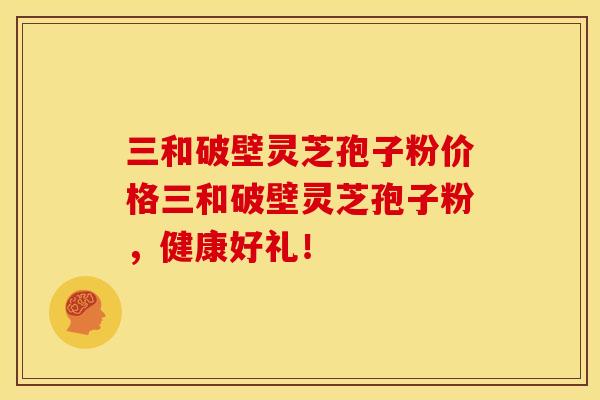 三和破壁灵芝孢子粉价格三和破壁灵芝孢子粉，健康好礼！