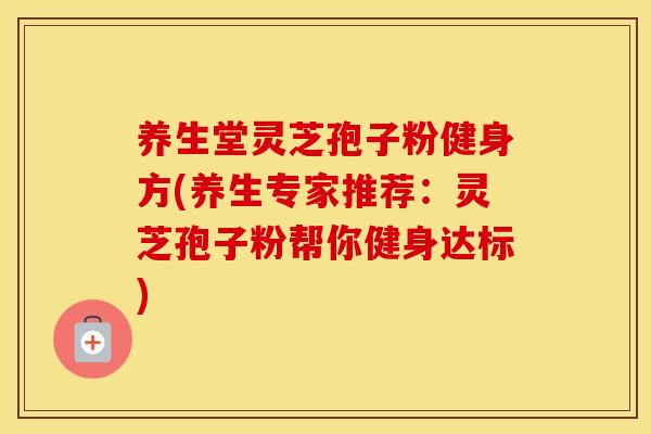养生堂灵芝孢子粉健身方(养生专家推荐：灵芝孢子粉帮你健身达标)