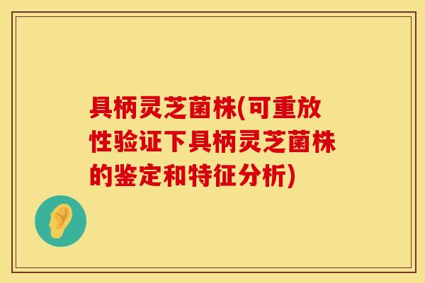 具柄灵芝菌株(可重放性验证下具柄灵芝菌株的鉴定和特征分析)