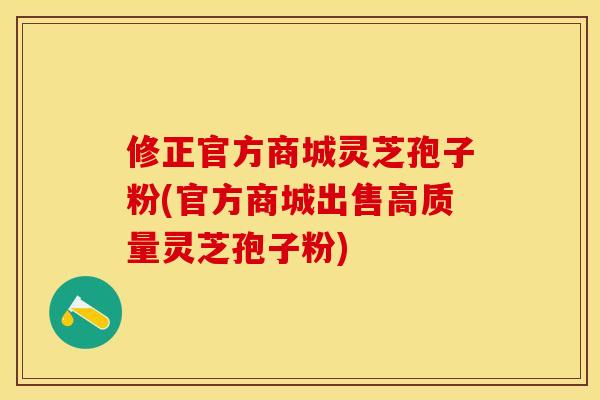 修正官方商城灵芝孢子粉(官方商城出售高质量灵芝孢子粉)