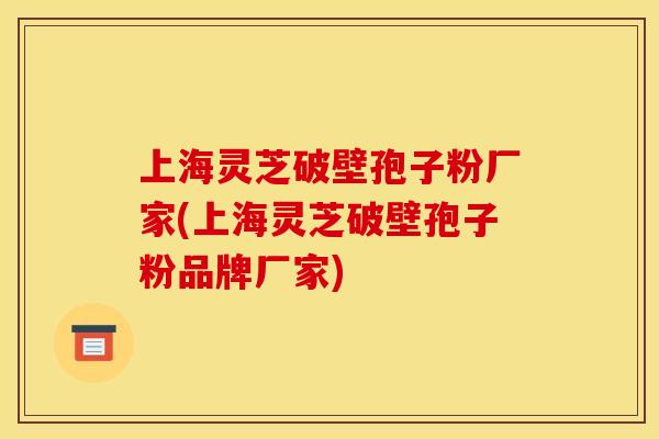 上海灵芝破壁孢子粉厂家(上海灵芝破壁孢子粉品牌厂家)