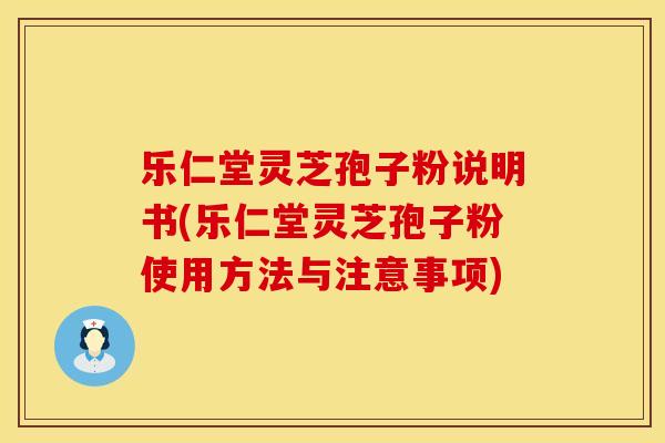 乐仁堂灵芝孢子粉说明书(乐仁堂灵芝孢子粉使用方法与注意事项)