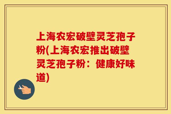 上海农宏破壁灵芝孢子粉(上海农宏推出破壁灵芝孢子粉：健康好味道)