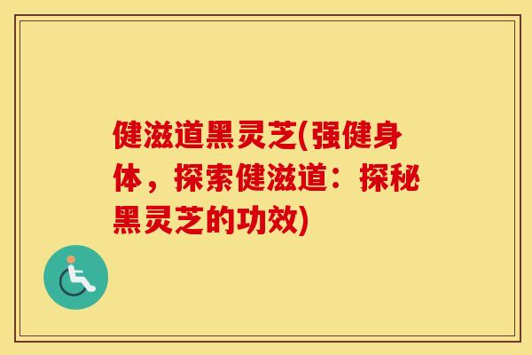 健滋道黑灵芝(强健身体，探索健滋道：探秘黑灵芝的功效)