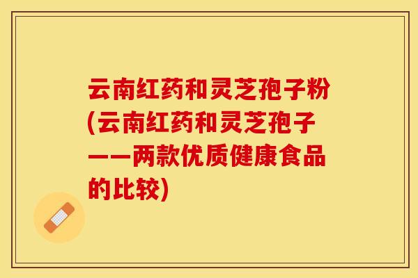 云南红药和灵芝孢子粉(云南红药和灵芝孢子——两款优质健康食品的比较)
