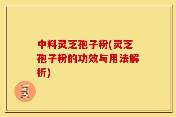 中料灵芝孢子粉(灵芝孢子粉的功效与用法解析)