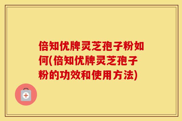 倍知优牌灵芝孢子粉如何(倍知优牌灵芝孢子粉的功效和使用方法)