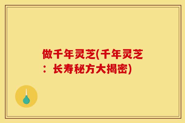 做千年灵芝(千年灵芝：长寿秘方大揭密)