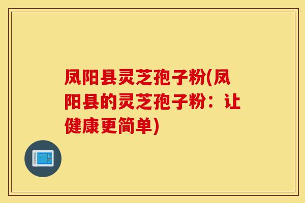 凤阳县灵芝孢子粉(凤阳县的灵芝孢子粉：让健康更简单)