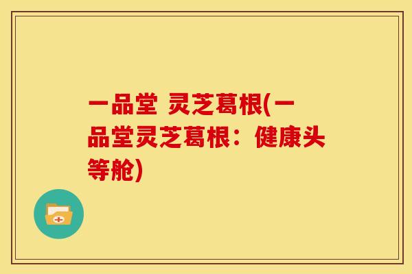 一品堂 灵芝葛根(一品堂灵芝葛根：健康头等舱)