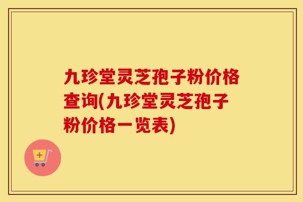 九珍堂灵芝孢子粉价格查询(九珍堂灵芝孢子粉价格一览表)