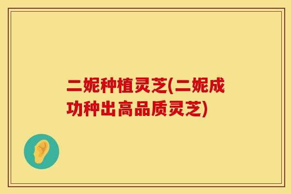 二妮种植灵芝(二妮成功种出高品质灵芝)