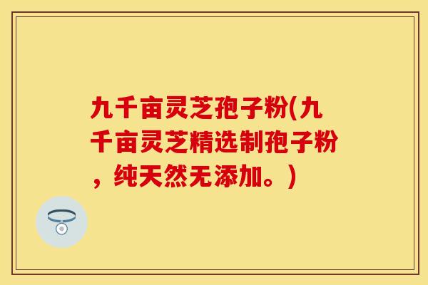 九千亩灵芝孢子粉(九千亩灵芝精选制孢子粉，纯天然无添加。)
