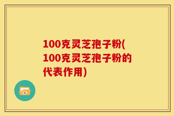 100克灵芝孢子粉(100克灵芝孢子粉的代表作用)