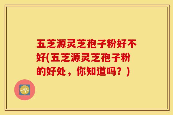 五芝源灵芝孢子粉好不好(五芝源灵芝孢子粉的好处，你知道吗？)