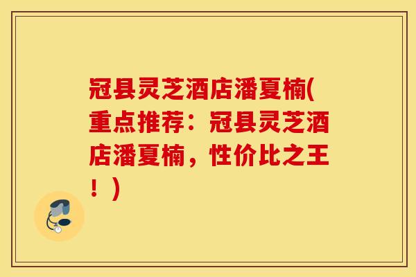 冠县灵芝酒店潘夏楠(重点推荐：冠县灵芝酒店潘夏楠，性价比之王！)