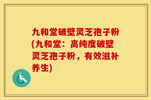 九和堂破壁灵芝孢子粉(九和堂：高纯度破壁灵芝孢子粉，有效滋补养生)