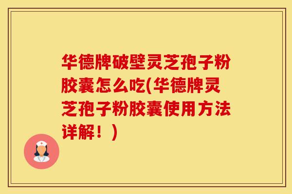 华德牌破壁灵芝孢子粉胶囊怎么吃(华德牌灵芝孢子粉胶囊使用方法详解！)