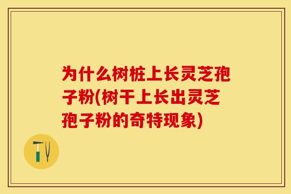 为什么树桩上长灵芝孢子粉(树干上长出灵芝孢子粉的奇特现象)