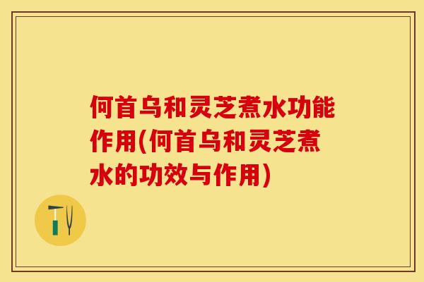 何首乌和灵芝煮水功能作用(何首乌和灵芝煮水的功效与作用)