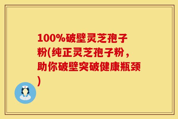 100%破壁灵芝孢子粉(纯正灵芝孢子粉，助你破壁突破健康瓶颈)