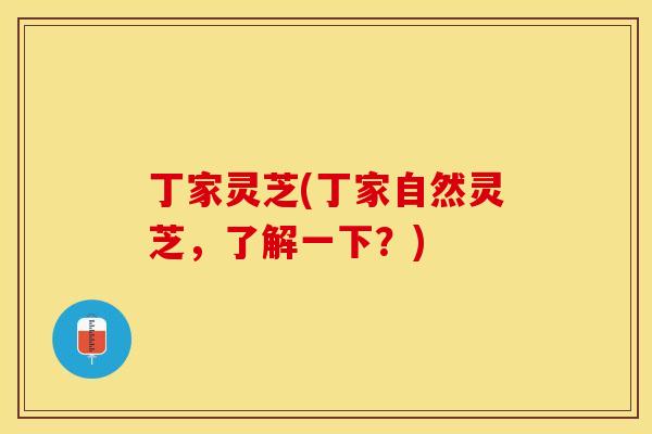 丁家灵芝(丁家自然灵芝，了解一下？)