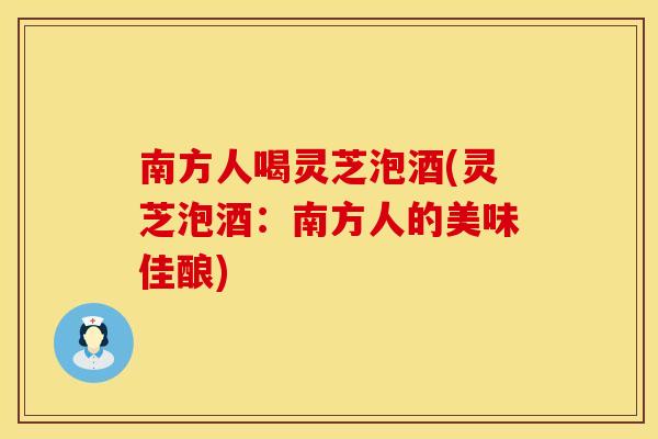 南方人喝灵芝泡酒(灵芝泡酒：南方人的美味佳酿)