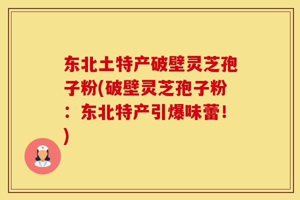 东北土特产破壁灵芝孢子粉(破壁灵芝孢子粉：东北特产引爆味蕾！)