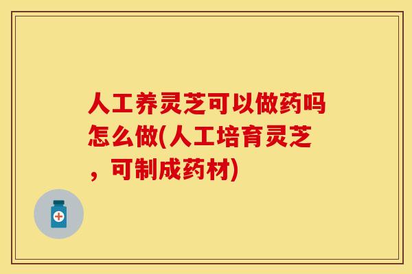 人工养灵芝可以做药吗怎么做(人工培育灵芝，可制成药材)
